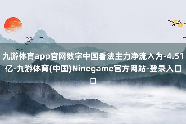 九游体育app官网数字中国看法主力净流入为-4.51亿-九游体育(中国)Ninegame官方网站-登录入口