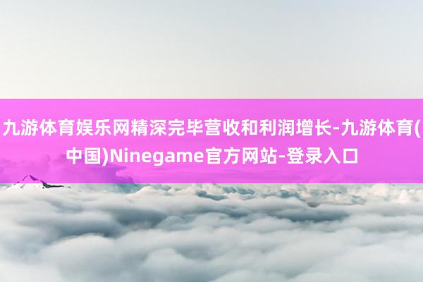 九游体育娱乐网精深完毕营收和利润增长-九游体育(中国)Ninegame官方网站-登录入口