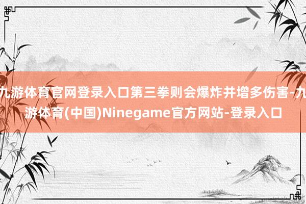 九游体育官网登录入口第三拳则会爆炸并增多伤害-九游体育(中国)Ninegame官方网站-登录入口
