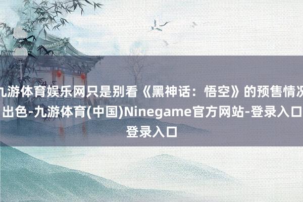 九游体育娱乐网只是别看《黑神话:悟空》的预售情况出色-九游体育(中国)Ninegame官方网站-登录入口