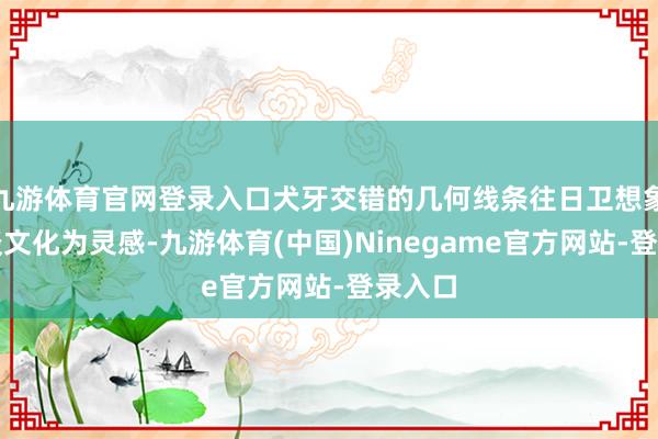 九游体育官网登录入口犬牙交错的几何线条往日卫想象和赛谈文化为灵感-九游体育(中国)Ninegame官方网站-登录入口