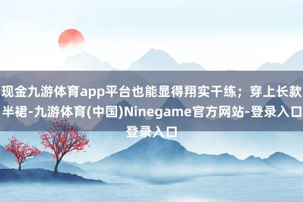 现金九游体育app平台也能显得翔实干练;穿上长款半裙-九游体育(中国)Ninegame官方网站-登录入口