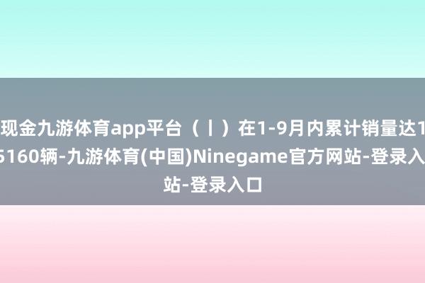 现金九游体育app平台(丨)在1-9月内累计销量达105160辆-九游体育(中国)Ninegame官方网站-登录入口