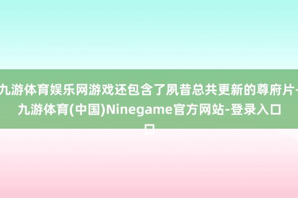 九游体育娱乐网游戏还包含了夙昔总共更新的尊府片-九游体育(中国)Ninegame官方网站-登录入口