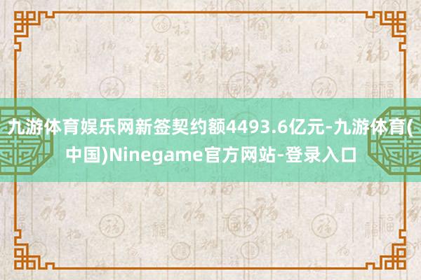 九游体育娱乐网新签契约额4493.6亿元-九游体育(中国)Ninegame官方网站-登录入口