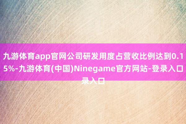 九游体育app官网公司研发用度占营收比例达到0.15%-九游体育(中国)Ninegame官方网站-登录入口