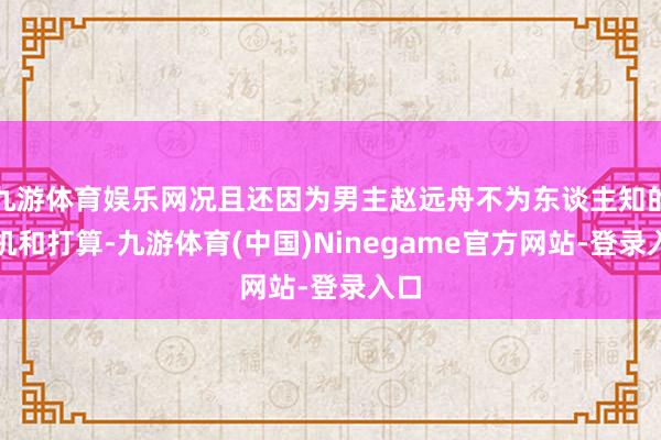 九游体育娱乐网况且还因为男主赵远舟不为东谈主知的玄机和打算-九游体育(中国)Ninegame官方网站-登录入口