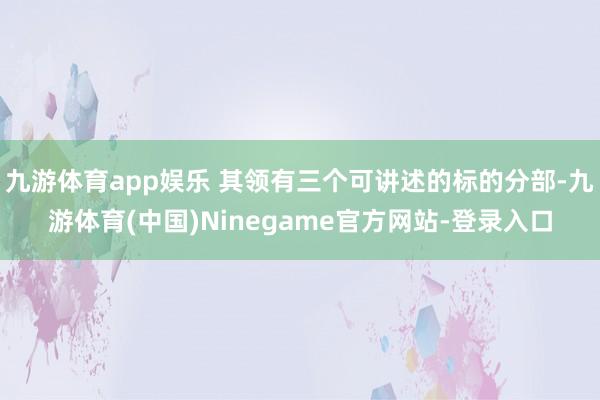 九游体育app娱乐 其领有三个可讲述的标的分部-九游体育(中国)Ninegame官方网站-登录入口