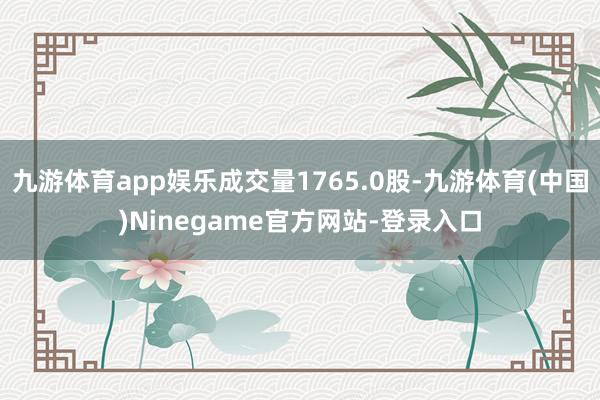 九游体育app娱乐成交量1765.0股-九游体育(中国)Ninegame官方网站-登录入口