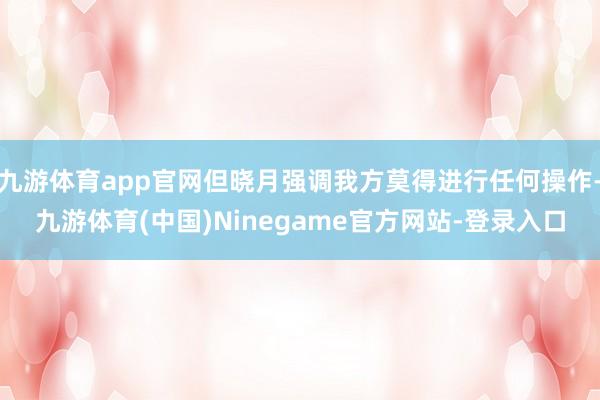 九游体育app官网但晓月强调我方莫得进行任何操作-九游体育(中国)Ninegame官方网站-登录入口