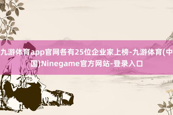 九游体育app官网各有25位企业家上榜-九游体育(中国)Ninegame官方网站-登录入口
