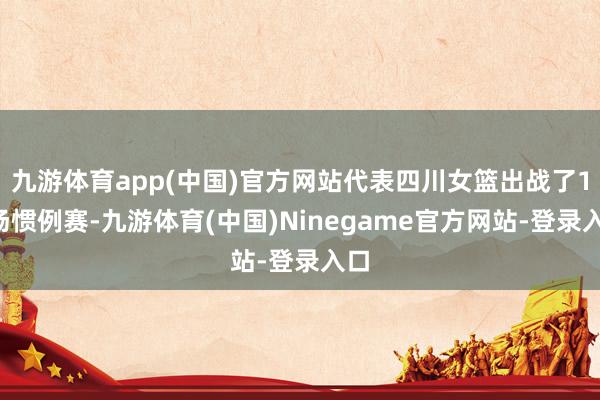 九游体育app(中国)官方网站代表四川女篮出战了18场惯例赛-九游体育(中国)Ninegame官方网站-登录入口