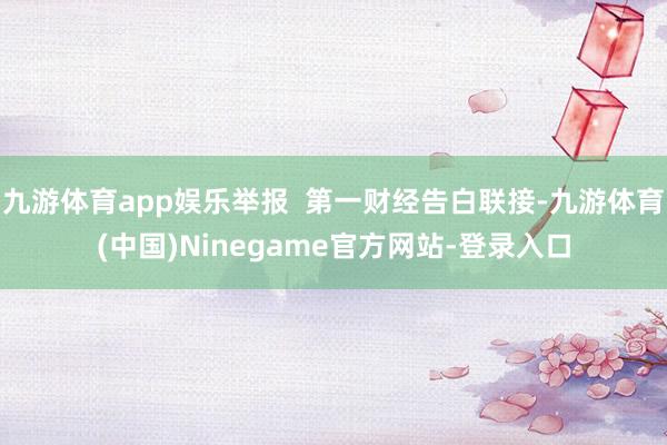 九游体育app娱乐举报  第一财经告白联接-九游体育(中国)Ninegame官方网站-登录入口
