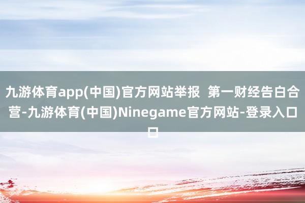 九游体育app(中国)官方网站举报  第一财经告白合营-九游体育(中国)Ninegame官方网站-登录入口