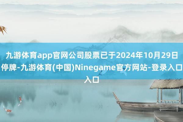 九游体育app官网公司股票已于2024年10月29日停牌-九游体育(中国)Ninegame官方网站-登录入口