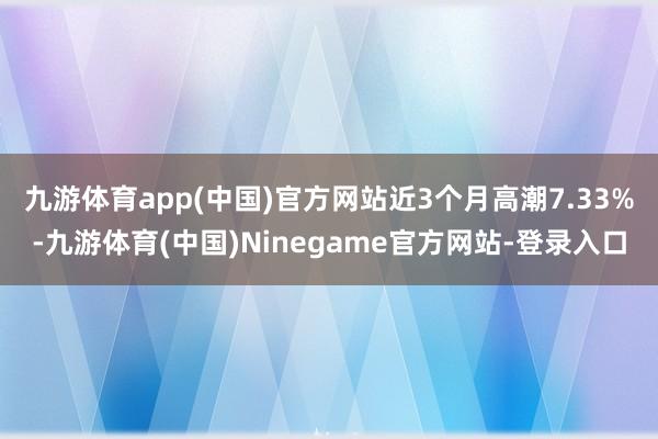 九游体育app(中国)官方网站近3个月高潮7.33%-九游体育(中国)Ninegame官方网站-登录入口