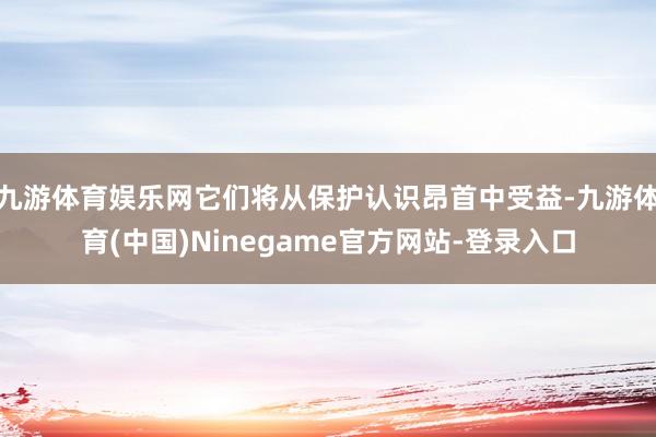 九游体育娱乐网它们将从保护认识昂首中受益-九游体育(中国)Ninegame官方网站-登录入口