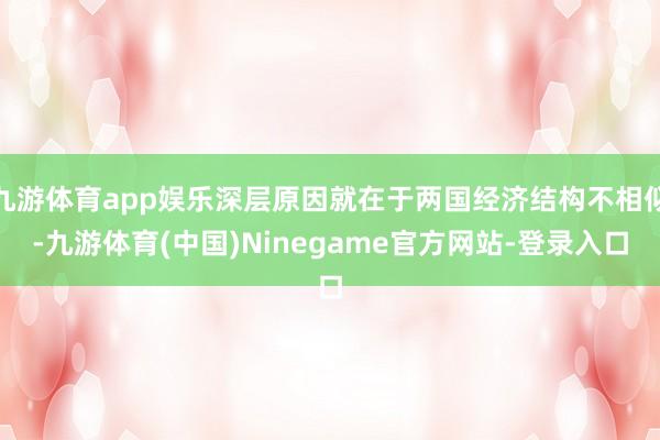 九游体育app娱乐深层原因就在于两国经济结构不相似-九游体育(中国)Ninegame官方网站-登录入口