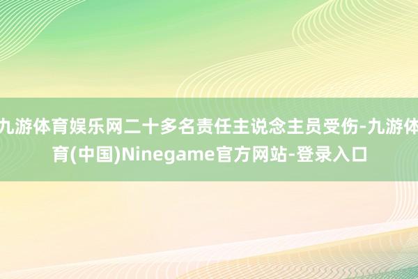 九游体育娱乐网二十多名责任主说念主员受伤-九游体育(中国)Ninegame官方网站-登录入口