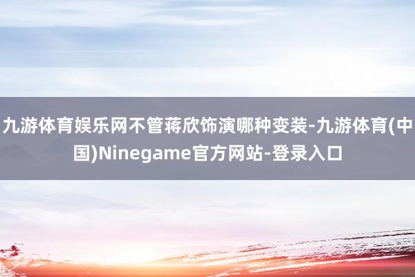 九游体育娱乐网不管蒋欣饰演哪种变装-九游体育(中国)Ninegame官方网站-登录入口