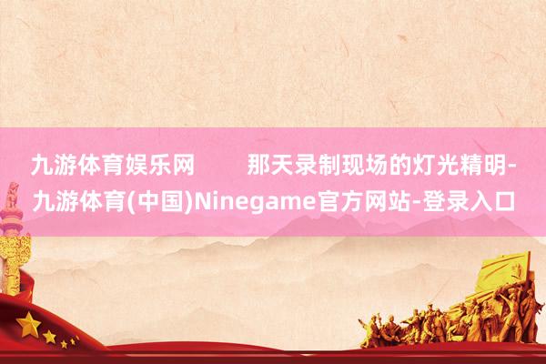 九游体育娱乐网        那天录制现场的灯光精明-九游体育(中国)Ninegame官方网站-登录入口