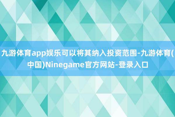 九游体育app娱乐可以将其纳入投资范围-九游体育(中国)Ninegame官方网站-登录入口