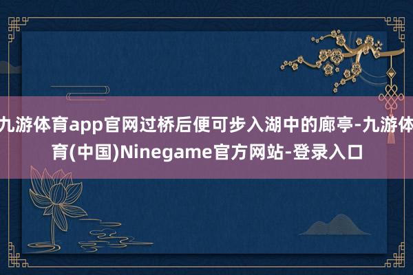 九游体育app官网过桥后便可步入湖中的廊亭-九游体育(中国)Ninegame官方网站-登录入口