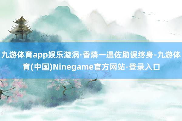 九游体育app娱乐漩涡·香燐一遇佐助误终身-九游体育(中国)Ninegame官方网站-登录入口
