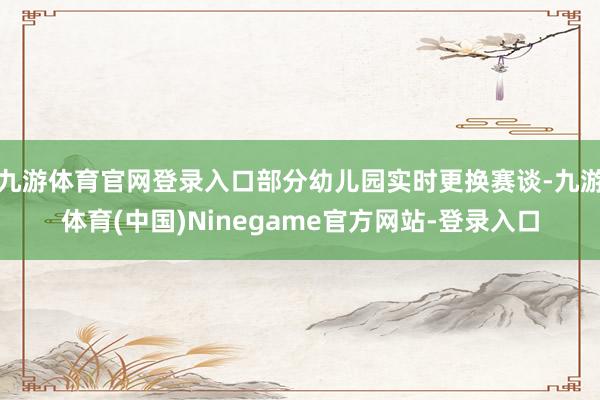 九游体育官网登录入口部分幼儿园实时更换赛谈-九游体育(中国)Ninegame官方网站-登录入口