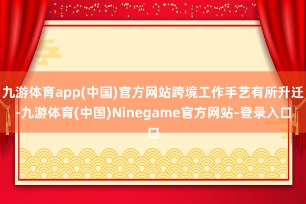 九游体育app(中国)官方网站跨境工作手艺有所升迁-九游体育(中国)Ninegame官方网站-登录入口