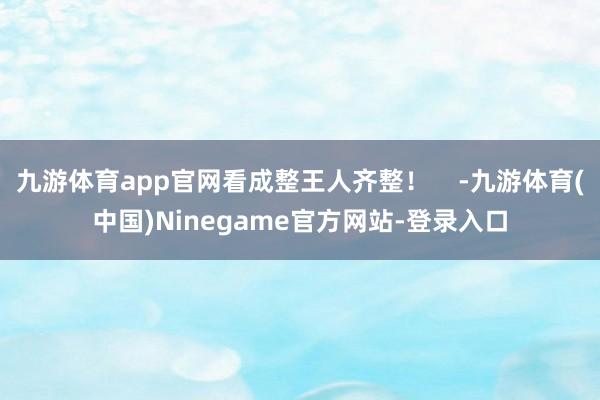 九游体育app官网看成整王人齐整！    -九游体育(中国)Ninegame官方网站-登录入口