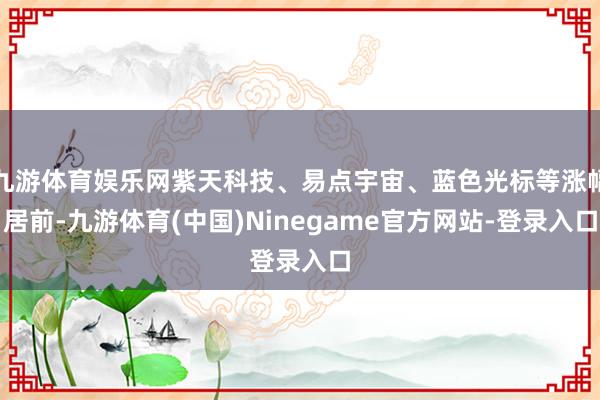 九游体育娱乐网紫天科技、易点宇宙、蓝色光标等涨幅居前-九游体育(中国)Ninegame官方网站-登录入口