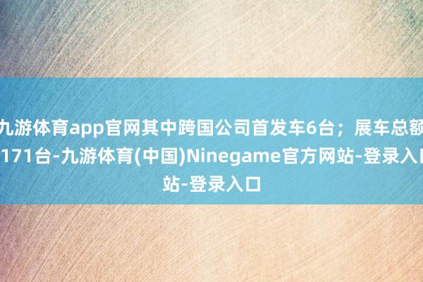 九游体育app官网其中跨国公司首发车6台;展车总额1171台-九游体育(中国)Ninegame官方网站-登录入口