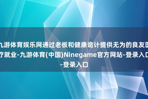 九游体育娱乐网通过老板和健康诡计提供无为的良友医疗就业-九游体育(中国)Ninegame官方网站-登录入口