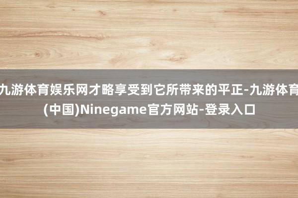 九游体育娱乐网才略享受到它所带来的平正-九游体育(中国)Ninegame官方网站-登录入口