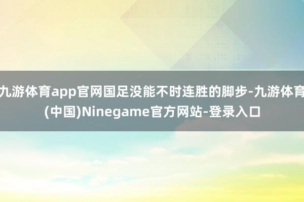 九游体育app官网国足没能不时连胜的脚步-九游体育(中国)Ninegame官方网站-登录入口