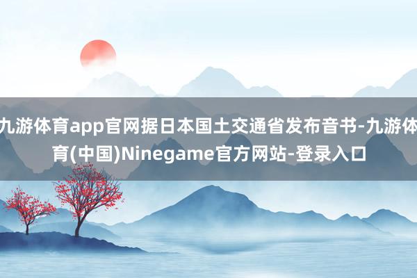 九游体育app官网据日本国土交通省发布音书-九游体育(中国)Ninegame官方网站-登录入口