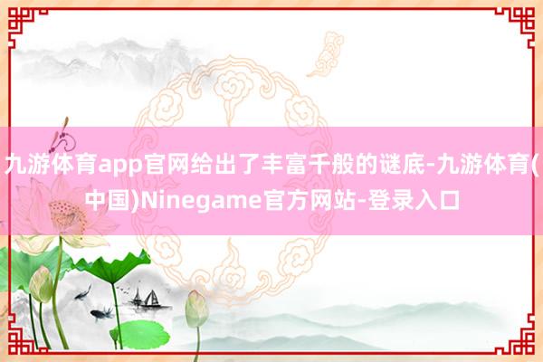 九游体育app官网给出了丰富千般的谜底-九游体育(中国)Ninegame官方网站-登录入口