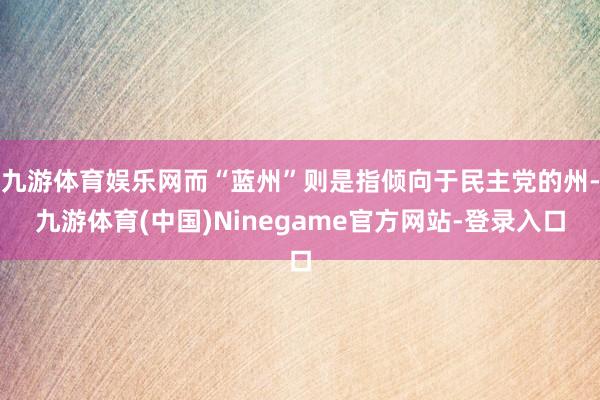 九游体育娱乐网而“蓝州”则是指倾向于民主党的州-九游体育(中国)Ninegame官方网站-登录入口