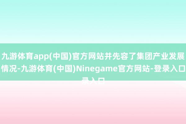九游体育app(中国)官方网站并先容了集团产业发展情况-九游体育(中国)Ninegame官方网站-登录入口