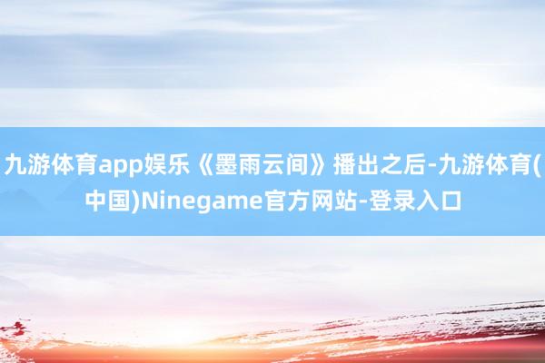 九游体育app娱乐《墨雨云间》播出之后-九游体育(中国)Ninegame官方网站-登录入口