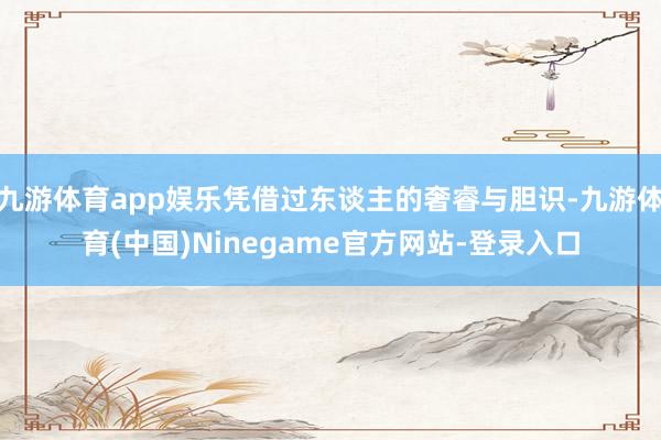 九游体育app娱乐凭借过东谈主的奢睿与胆识-九游体育(中国)Ninegame官方网站-登录入口