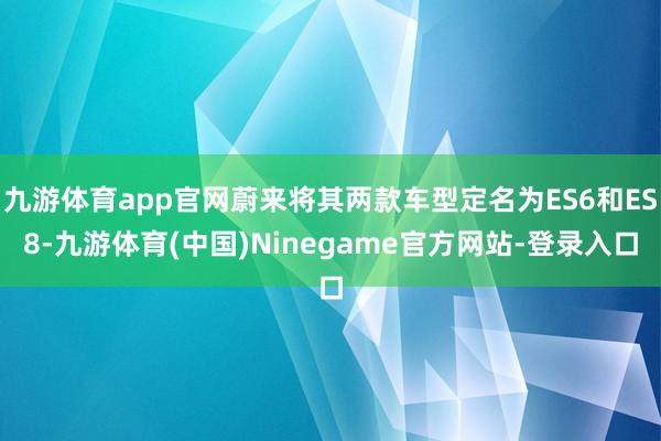 九游体育app官网蔚来将其两款车型定名为ES6和ES8-九游体育(中国)Ninegame官方网站-登录入口