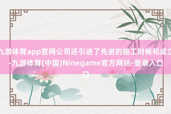 九游体育app官网公司还引进了先进的施工时候和成立-九游体育(中国)Ninegame官方网站-登录入口