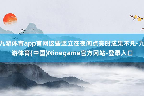 九游体育app官网这些竖立在夜间点亮时成果不凡-九游体育(中国)Ninegame官方网站-登录入口