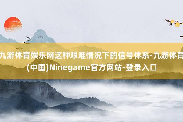 九游体育娱乐网这种艰难情况下的信号体系-九游体育(中国)Ninegame官方网站-登录入口