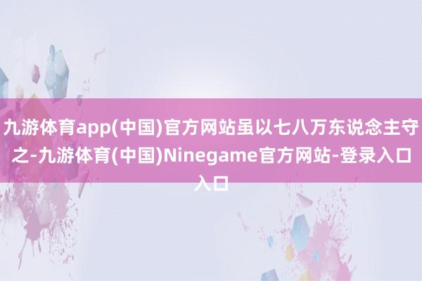 九游体育app(中国)官方网站虽以七八万东说念主守之-九游体育(中国)Ninegame官方网站-登录入口
