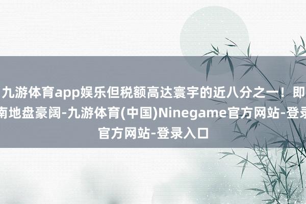 九游体育app娱乐但税额高达寰宇的近八分之一!即使江南地盘豪阔-九游体育(中国)Ninegame官方网站-登录入口