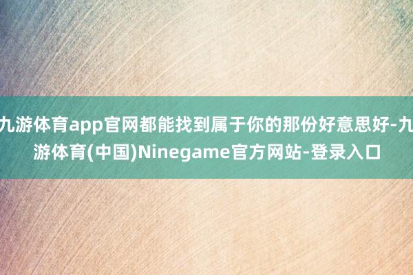 九游体育app官网都能找到属于你的那份好意思好-九游体育(中国)Ninegame官方网站-登录入口