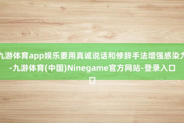 九游体育app娱乐要用真诚说话和修辞手法增强感染力-九游体育(中国)Ninegame官方网站-登录入口